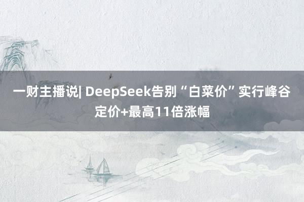 一财主播说| DeepSeek告别“白菜价”实行峰谷定价+最高11倍涨幅