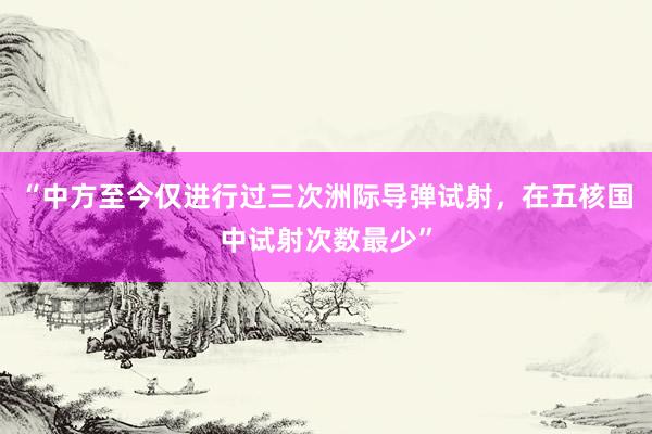 “中方至今仅进行过三次洲际导弹试射，在五核国中试射次数最少”