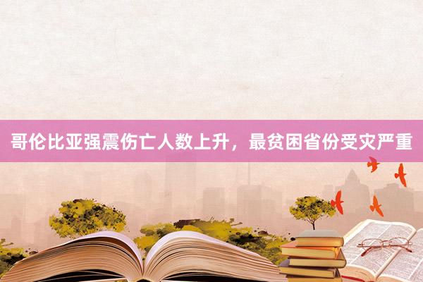 哥伦比亚强震伤亡人数上升，最贫困省份受灾严重