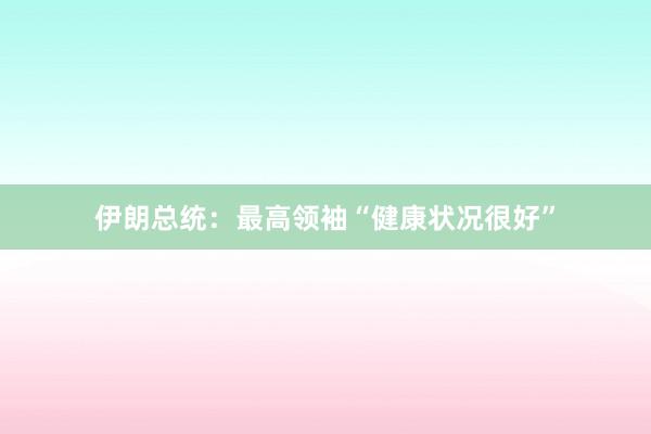 伊朗总统：最高领袖“健康状况很好”