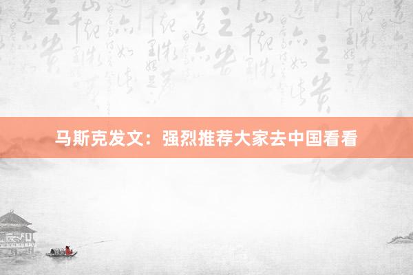 马斯克发文：强烈推荐大家去中国看看