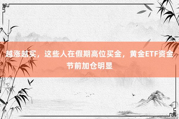 越涨越买，这些人在假期高位买金，黄金ETF资金节前加仓明显