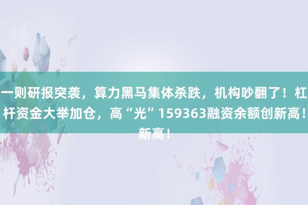 一则研报突袭，算力黑马集体杀跌，机构吵翻了！杠杆资金大举加仓，高“光”159363融资余额创新高！