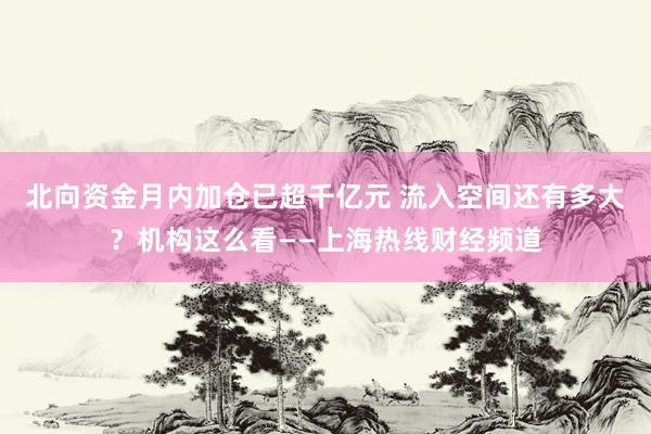 北向资金月内加仓已超千亿元 流入空间还有多大？机构这么看——上海热线财经频道