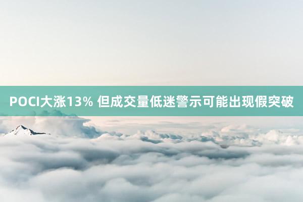 POCI大涨13% 但成交量低迷警示可能出现假突破