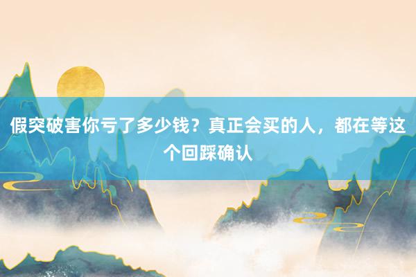 假突破害你亏了多少钱？真正会买的人，都在等这个回踩确认
