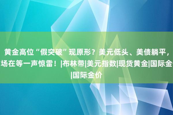 黄金高位“假突破”现原形？美元低头、美债躺平，市场在等一声惊雷！|布林带|美元指数|现货黄金|国际金价