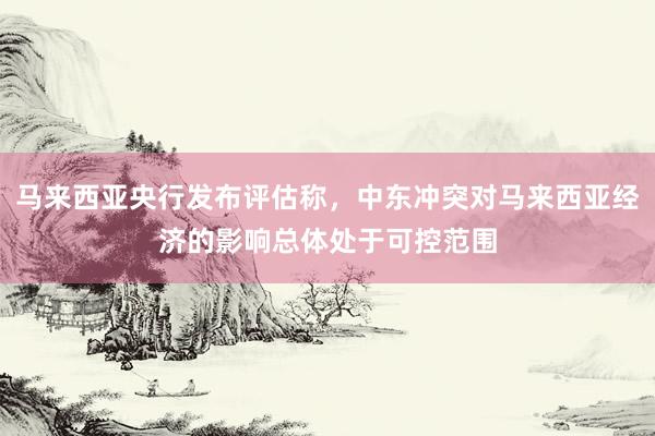 马来西亚央行发布评估称，中东冲突对马来西亚经济的影响总体处于可控范围
