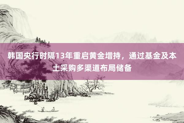 韩国央行时隔13年重启黄金增持，通过基金及本土采购多渠道布局储备