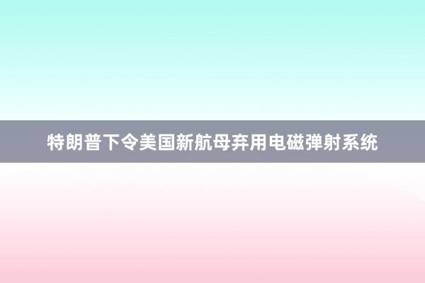 特朗普下令美国新航母弃用电磁弹射系统