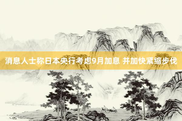 消息人士称日本央行考虑9月加息 并加快紧缩步伐
