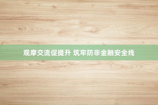 观摩交流促提升 筑牢防非金融安全线