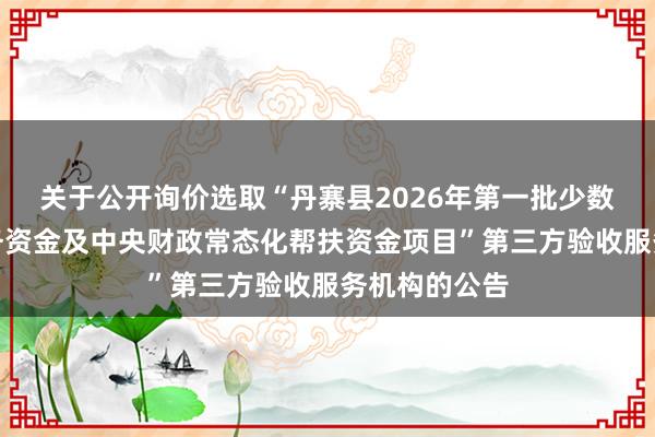关于公开询价选取“丹寨县2026年第一批少数民族发展任务资金及中央财政常态化帮扶资金项目”第三方验收服务机构的公告