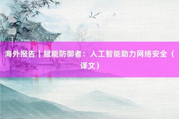 海外报告｜赋能防御者：人工智能助力网络安全（译文）