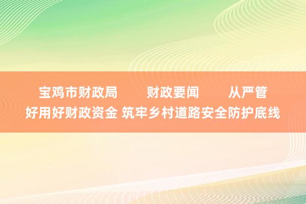 宝鸡市财政局        财政要闻        从严管好用好财政资金 筑牢乡村道路安全防护底线
