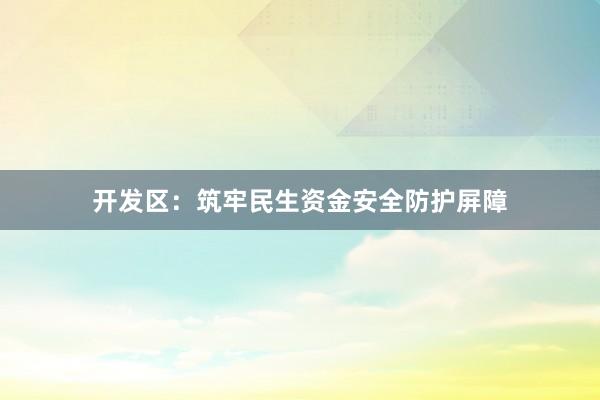 开发区：筑牢民生资金安全防护屏障