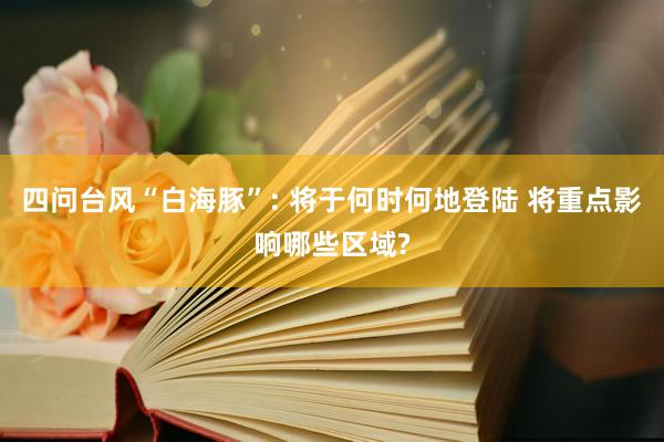 四问台风“白海豚”: 将于何时何地登陆 将重点影响哪些区域?