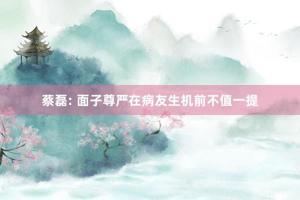 蔡磊: 面子尊严在病友生机前不值一提