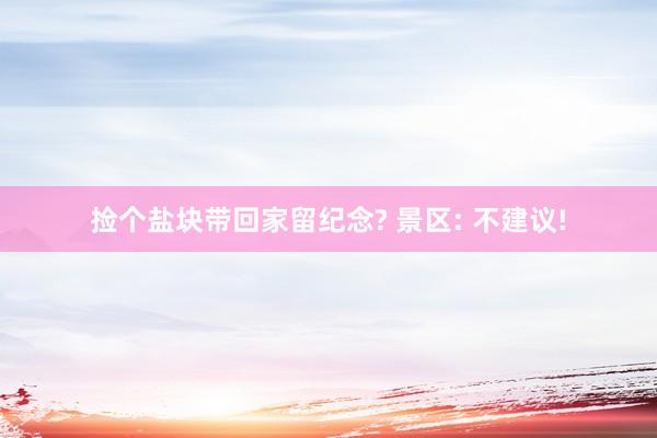 捡个盐块带回家留纪念? 景区: 不建议!