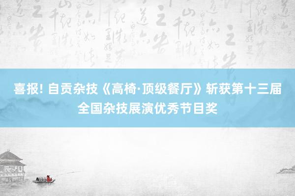 喜报! 自贡杂技《高椅·顶级餐厅》斩获第十三届全国杂技展演优秀节目奖