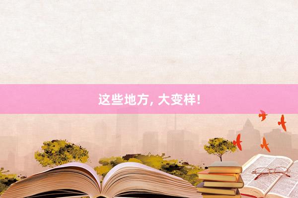 这些地方, 大变样!