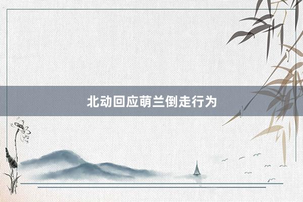 北动回应萌兰倒走行为