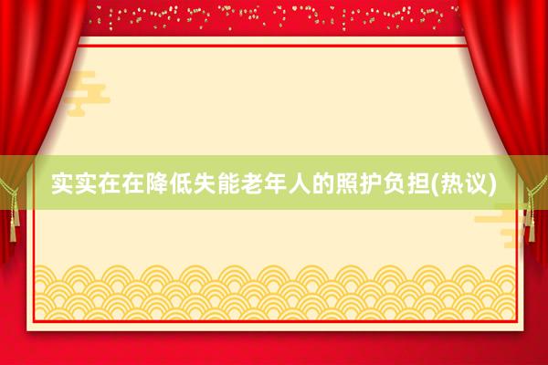 实实在在降低失能老年人的照护负担(热议)