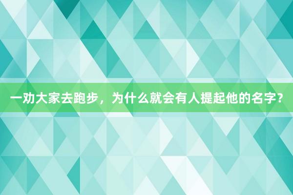 一劝大家去跑步，为什么就会有人提起他的名字？