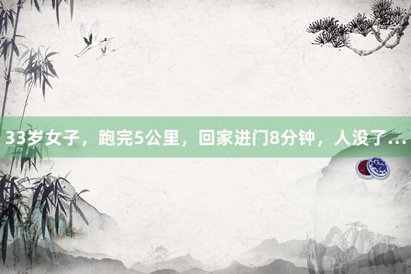 33岁女子，跑完5公里，回家进门8分钟，人没了…
