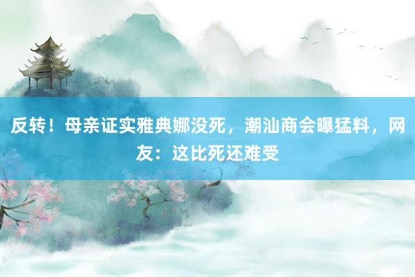 反转！母亲证实雅典娜没死，潮汕商会曝猛料，网友：这比死还难受