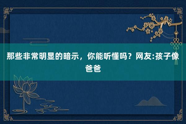 那些非常明显的暗示，你能听懂吗？网友:孩子像爸爸