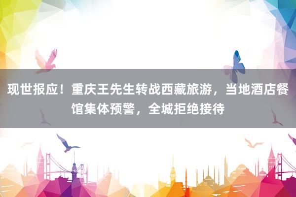 现世报应！重庆王先生转战西藏旅游，当地酒店餐馆集体预警，全城拒绝接待