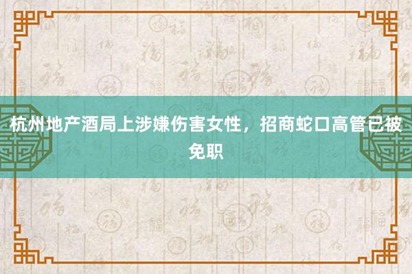杭州地产酒局上涉嫌伤害女性，招商蛇口高管已被免职