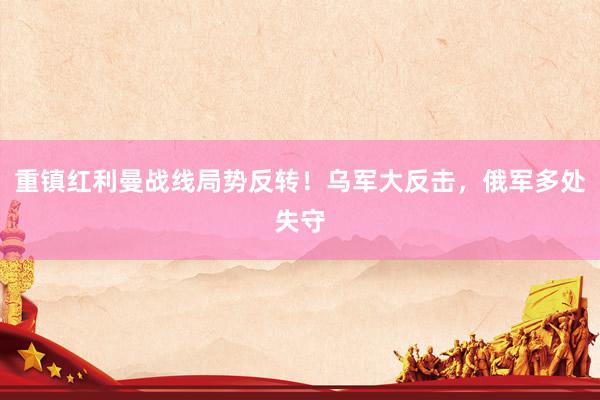 重镇红利曼战线局势反转！乌军大反击，俄军多处失守