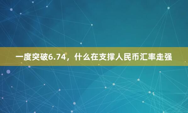 一度突破6.74，什么在支撑人民币汇率走强