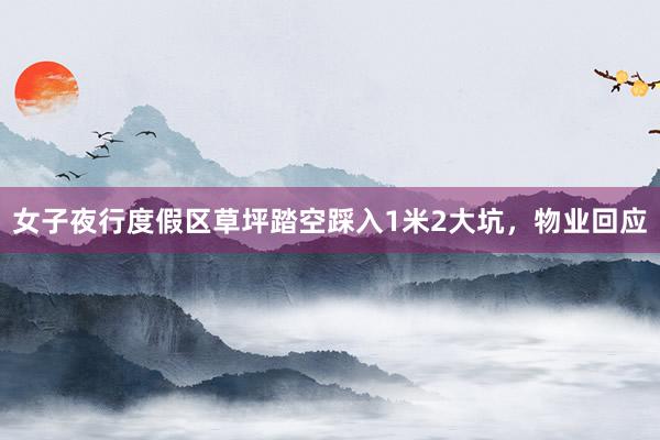 女子夜行度假区草坪踏空踩入1米2大坑,物业回应
