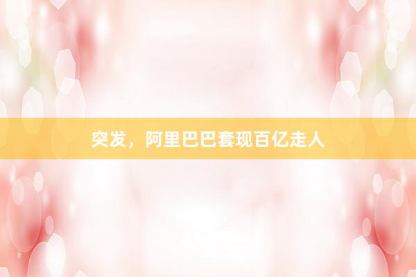突发，阿里巴巴套现百亿走人