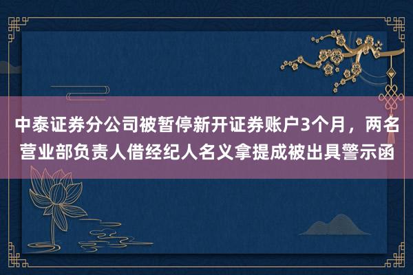 中泰证券分公司被暂停新开证券账户3个月，两名营业部负责人借经纪人名义拿提成被出具警示函