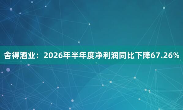 舍得酒业：2026年半年度净利润同比下降67.26%