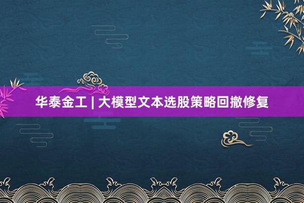 华泰金工 | 大模型文本选股策略回撤修复