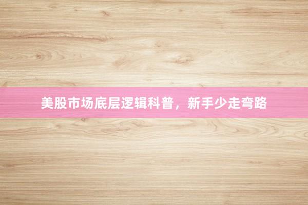 美股市场底层逻辑科普，新手少走弯路
