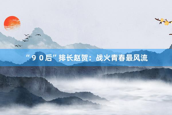 “９０后”排长赵贺：战火青春最风流