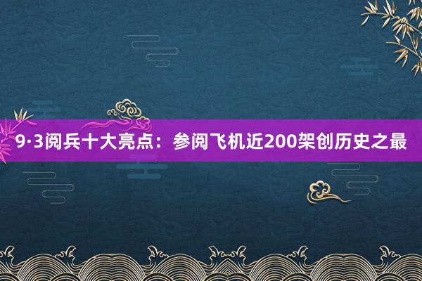 9·3阅兵十大亮点：参阅飞机近200架创历史之最
