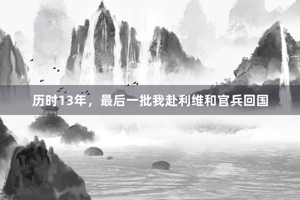 历时13年，最后一批我赴利维和官兵回国