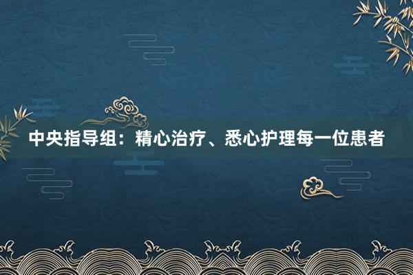 中央指导组：精心治疗、悉心护理每一位患者