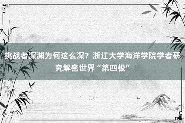 挑战者深渊为何这么深？浙江大学海洋学院学者研究解密世界“第四极”