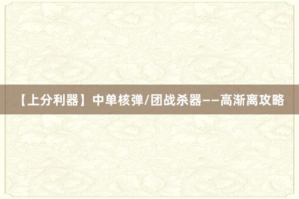 【上分利器】中单核弹/团战杀器——高渐离攻略