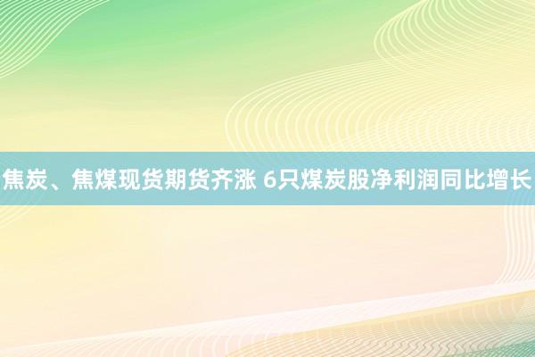 焦炭、焦煤现货期货齐涨 6只煤炭股净利润同比增长
