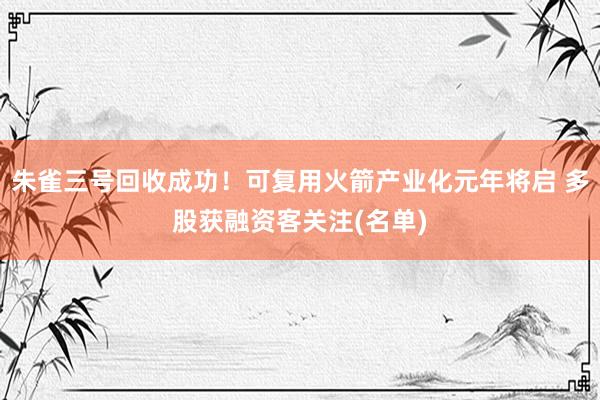 朱雀三号回收成功！可复用火箭产业化元年将启 多股获融资客关注(名单)