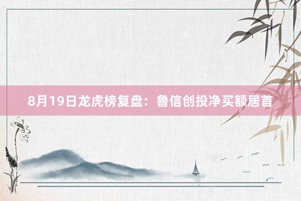 8月19日龙虎榜复盘：鲁信创投净买额居首